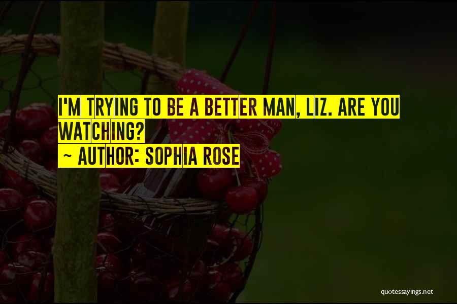 Sophia Rose Quotes: I'm Trying To Be A Better Man, Liz. Are You Watching?