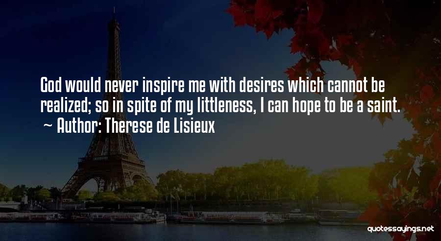 Therese De Lisieux Quotes: God Would Never Inspire Me With Desires Which Cannot Be Realized; So In Spite Of My Littleness, I Can Hope