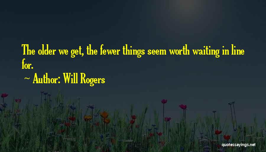 Will Rogers Quotes: The Older We Get, The Fewer Things Seem Worth Waiting In Line For.