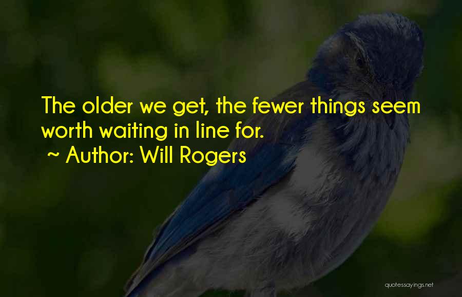 Will Rogers Quotes: The Older We Get, The Fewer Things Seem Worth Waiting In Line For.