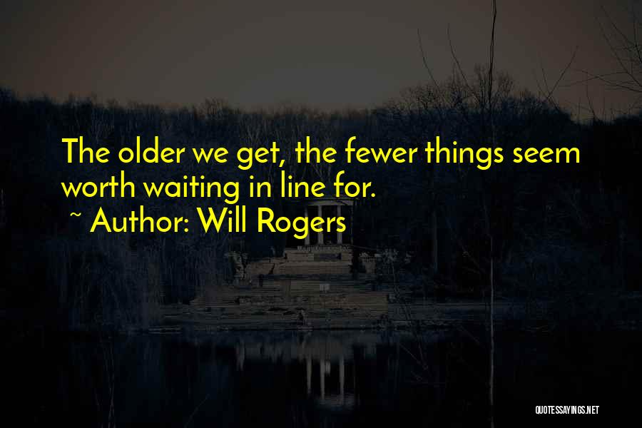 Will Rogers Quotes: The Older We Get, The Fewer Things Seem Worth Waiting In Line For.