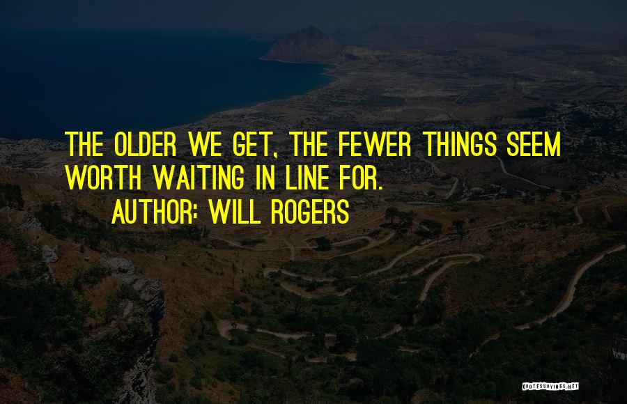 Will Rogers Quotes: The Older We Get, The Fewer Things Seem Worth Waiting In Line For.