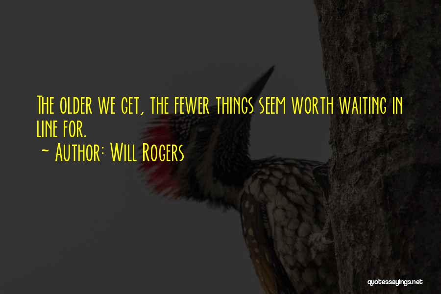 Will Rogers Quotes: The Older We Get, The Fewer Things Seem Worth Waiting In Line For.