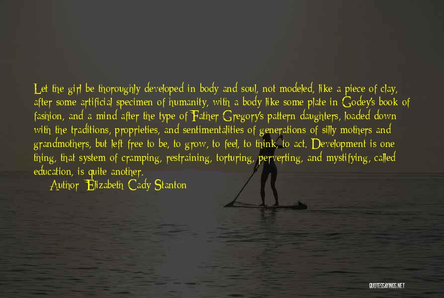 Elizabeth Cady Stanton Quotes: Let The Girl Be Thoroughly Developed In Body And Soul, Not Modeled, Like A Piece Of Clay, After Some Artificial