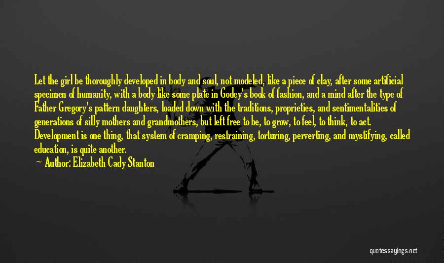 Elizabeth Cady Stanton Quotes: Let The Girl Be Thoroughly Developed In Body And Soul, Not Modeled, Like A Piece Of Clay, After Some Artificial