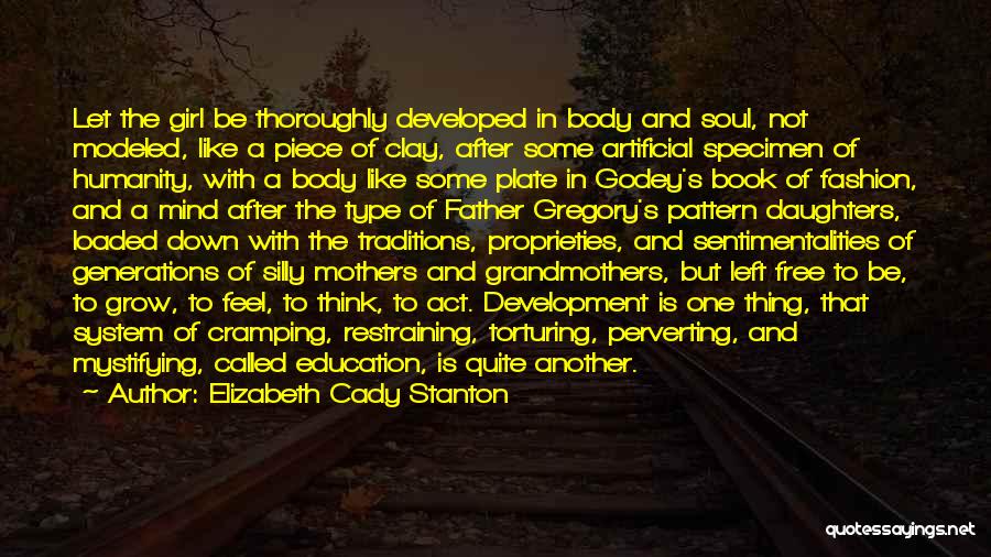 Elizabeth Cady Stanton Quotes: Let The Girl Be Thoroughly Developed In Body And Soul, Not Modeled, Like A Piece Of Clay, After Some Artificial