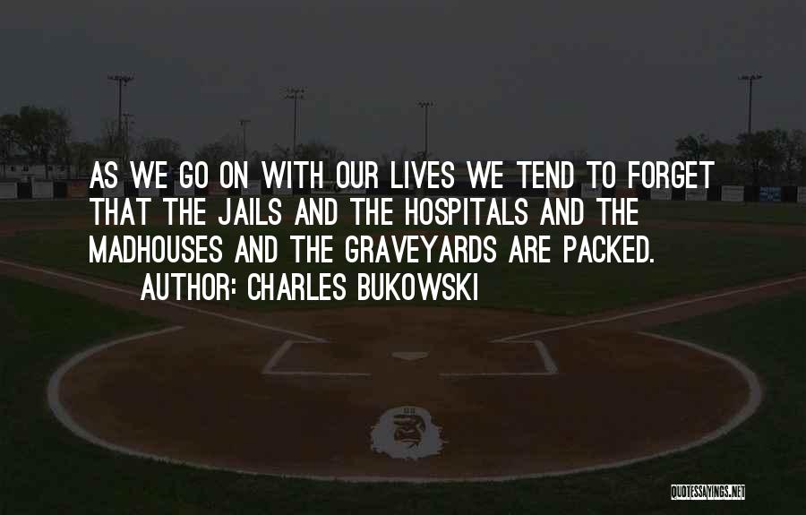 Charles Bukowski Quotes: As We Go On With Our Lives We Tend To Forget That The Jails And The Hospitals And The Madhouses