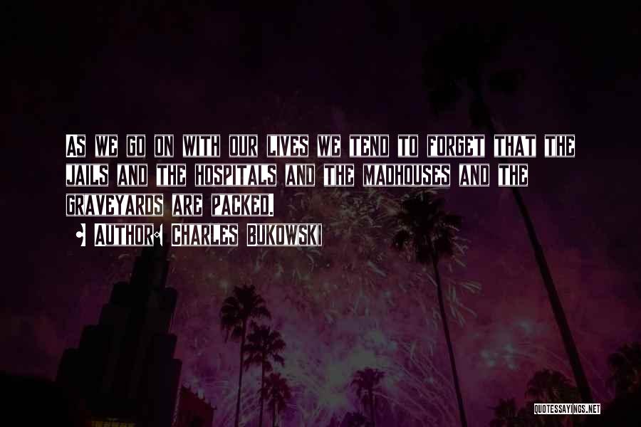 Charles Bukowski Quotes: As We Go On With Our Lives We Tend To Forget That The Jails And The Hospitals And The Madhouses