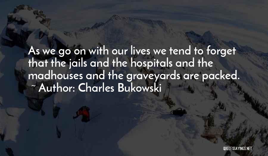Charles Bukowski Quotes: As We Go On With Our Lives We Tend To Forget That The Jails And The Hospitals And The Madhouses