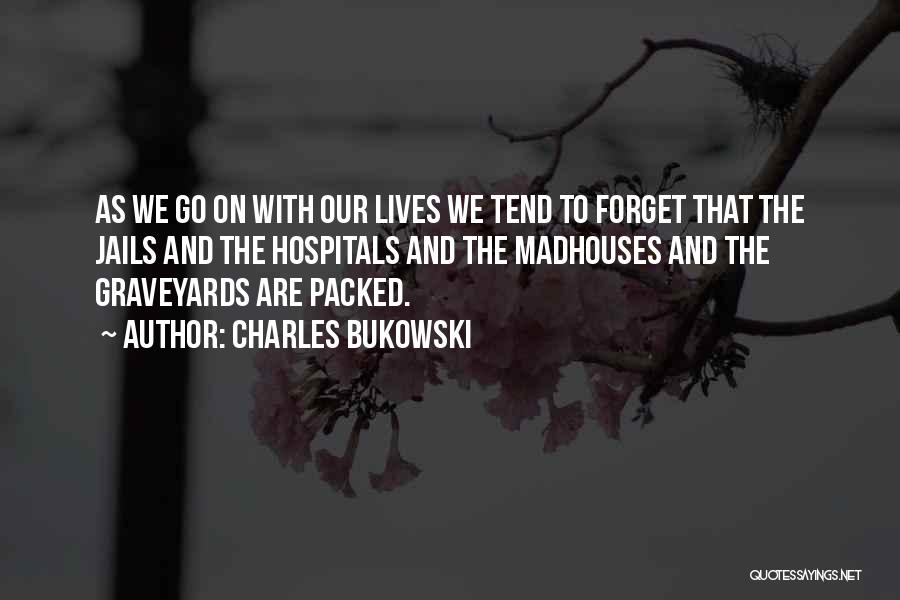 Charles Bukowski Quotes: As We Go On With Our Lives We Tend To Forget That The Jails And The Hospitals And The Madhouses