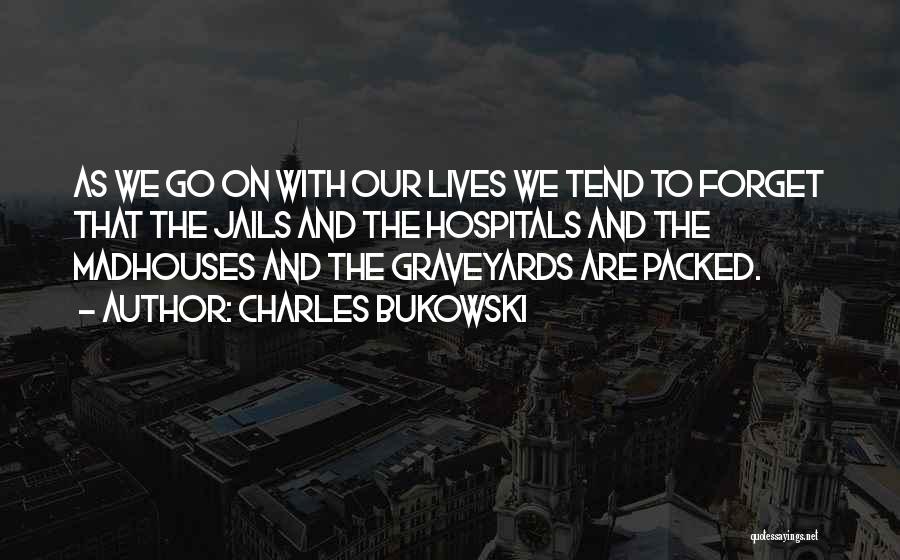 Charles Bukowski Quotes: As We Go On With Our Lives We Tend To Forget That The Jails And The Hospitals And The Madhouses