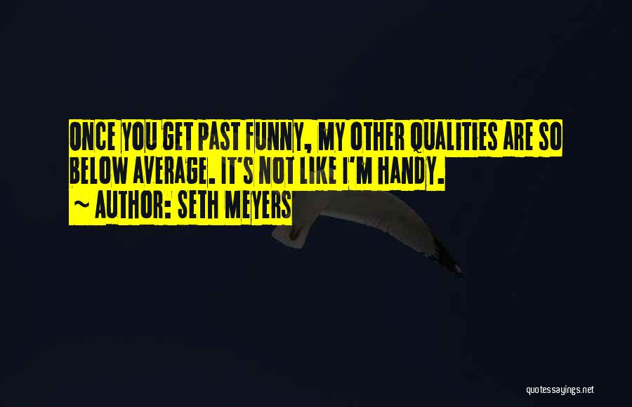 Seth Meyers Quotes: Once You Get Past Funny, My Other Qualities Are So Below Average. It's Not Like I'm Handy.