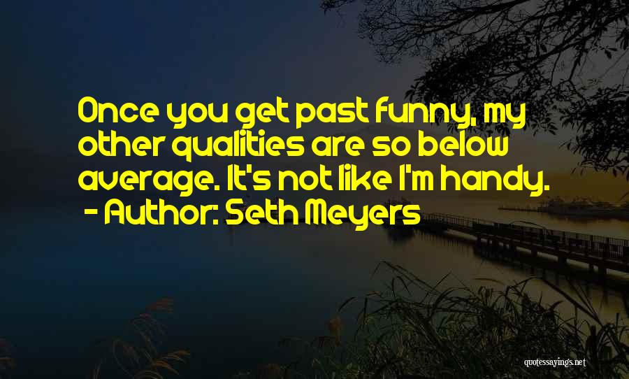 Seth Meyers Quotes: Once You Get Past Funny, My Other Qualities Are So Below Average. It's Not Like I'm Handy.