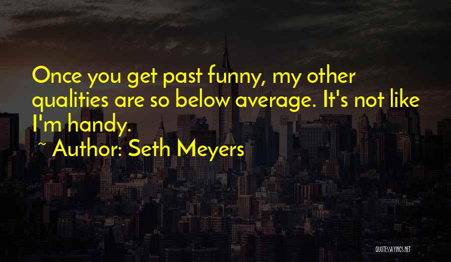 Seth Meyers Quotes: Once You Get Past Funny, My Other Qualities Are So Below Average. It's Not Like I'm Handy.