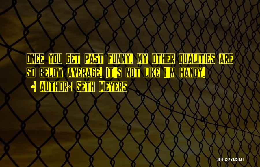 Seth Meyers Quotes: Once You Get Past Funny, My Other Qualities Are So Below Average. It's Not Like I'm Handy.