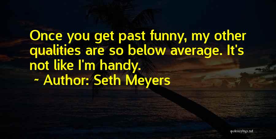 Seth Meyers Quotes: Once You Get Past Funny, My Other Qualities Are So Below Average. It's Not Like I'm Handy.