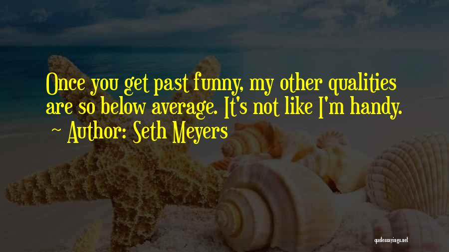 Seth Meyers Quotes: Once You Get Past Funny, My Other Qualities Are So Below Average. It's Not Like I'm Handy.