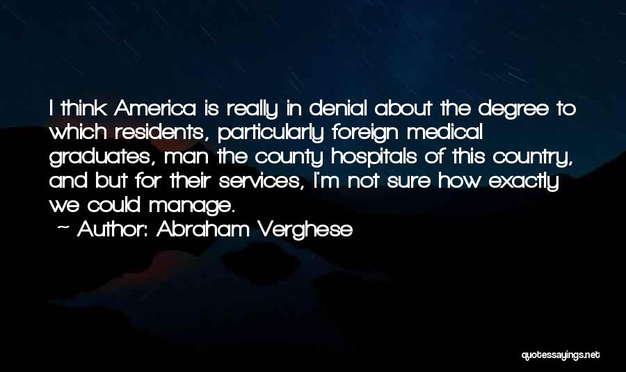 Abraham Verghese Quotes: I Think America Is Really In Denial About The Degree To Which Residents, Particularly Foreign Medical Graduates, Man The County