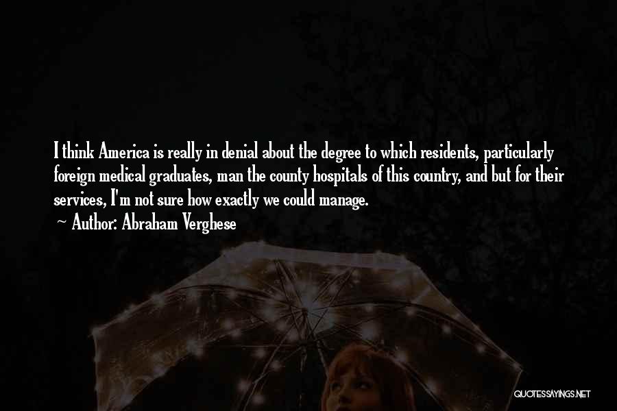 Abraham Verghese Quotes: I Think America Is Really In Denial About The Degree To Which Residents, Particularly Foreign Medical Graduates, Man The County