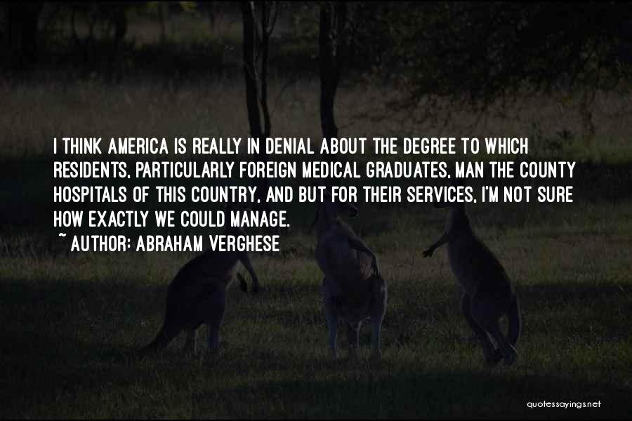Abraham Verghese Quotes: I Think America Is Really In Denial About The Degree To Which Residents, Particularly Foreign Medical Graduates, Man The County
