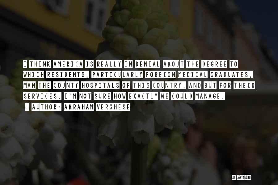 Abraham Verghese Quotes: I Think America Is Really In Denial About The Degree To Which Residents, Particularly Foreign Medical Graduates, Man The County