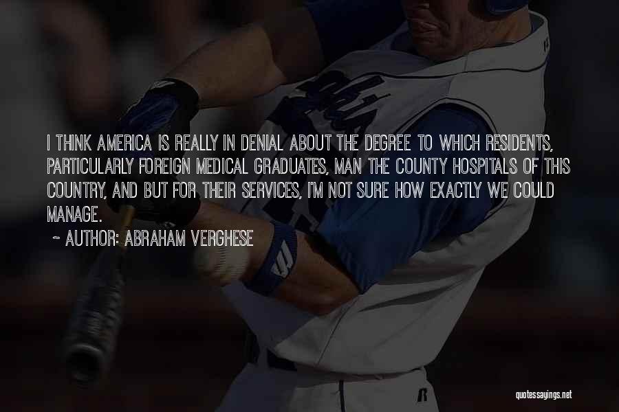 Abraham Verghese Quotes: I Think America Is Really In Denial About The Degree To Which Residents, Particularly Foreign Medical Graduates, Man The County