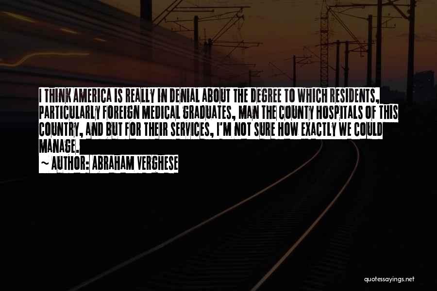 Abraham Verghese Quotes: I Think America Is Really In Denial About The Degree To Which Residents, Particularly Foreign Medical Graduates, Man The County
