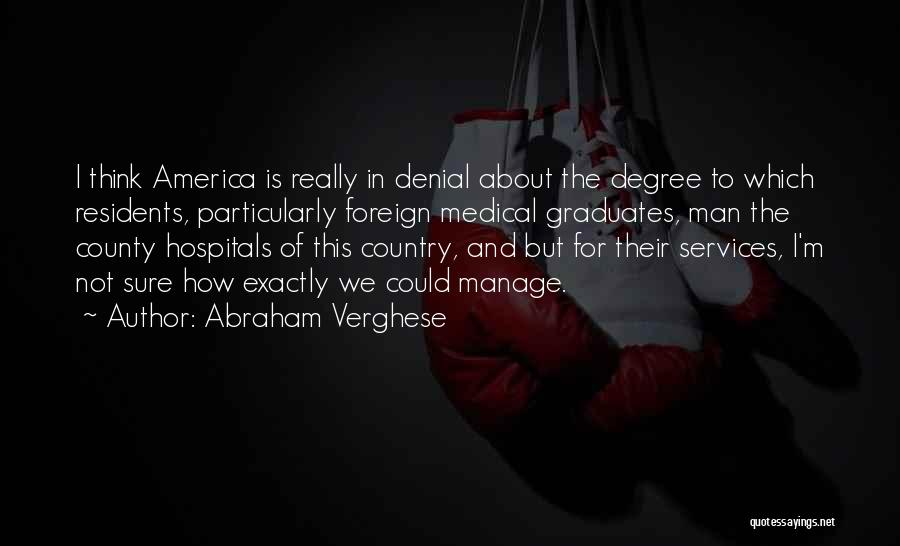 Abraham Verghese Quotes: I Think America Is Really In Denial About The Degree To Which Residents, Particularly Foreign Medical Graduates, Man The County