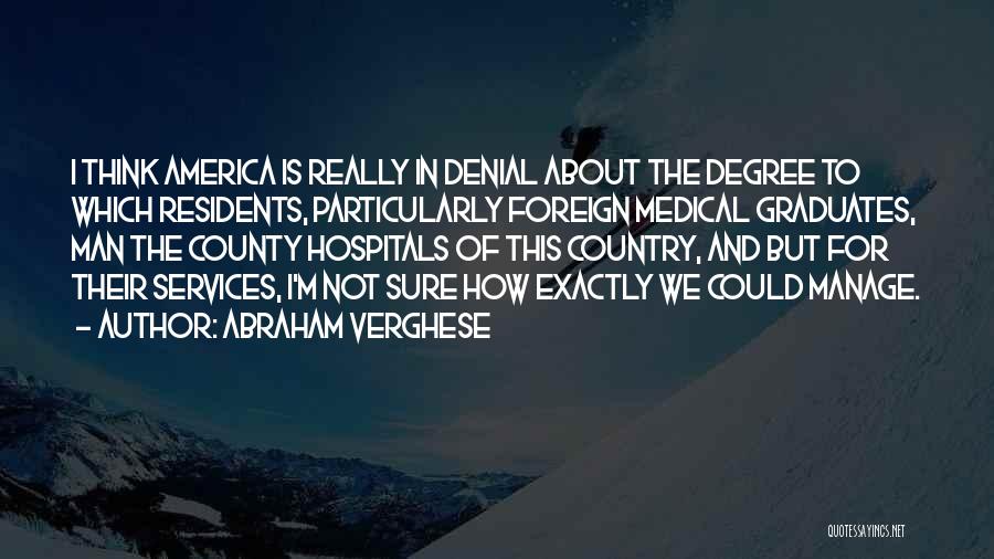 Abraham Verghese Quotes: I Think America Is Really In Denial About The Degree To Which Residents, Particularly Foreign Medical Graduates, Man The County