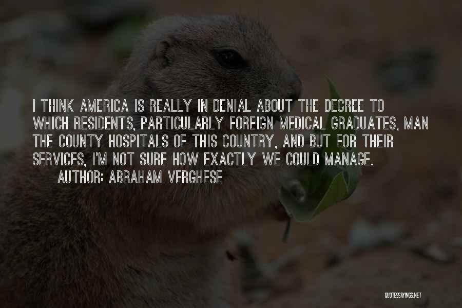 Abraham Verghese Quotes: I Think America Is Really In Denial About The Degree To Which Residents, Particularly Foreign Medical Graduates, Man The County