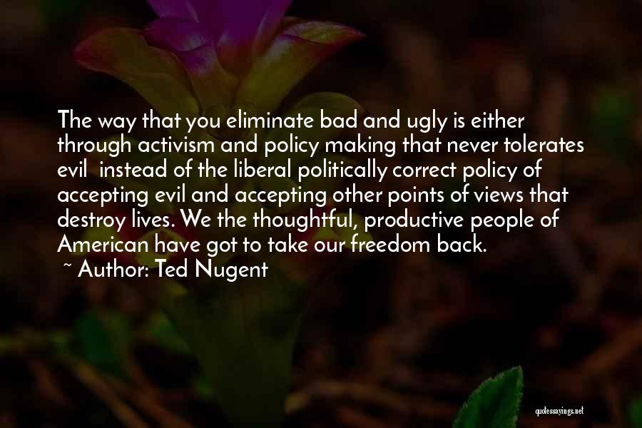 Ted Nugent Quotes: The Way That You Eliminate Bad And Ugly Is Either Through Activism And Policy Making That Never Tolerates Evil Instead