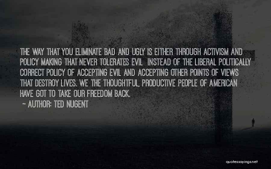 Ted Nugent Quotes: The Way That You Eliminate Bad And Ugly Is Either Through Activism And Policy Making That Never Tolerates Evil Instead