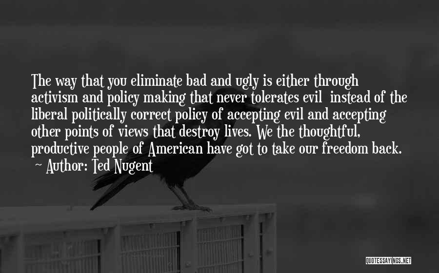 Ted Nugent Quotes: The Way That You Eliminate Bad And Ugly Is Either Through Activism And Policy Making That Never Tolerates Evil Instead