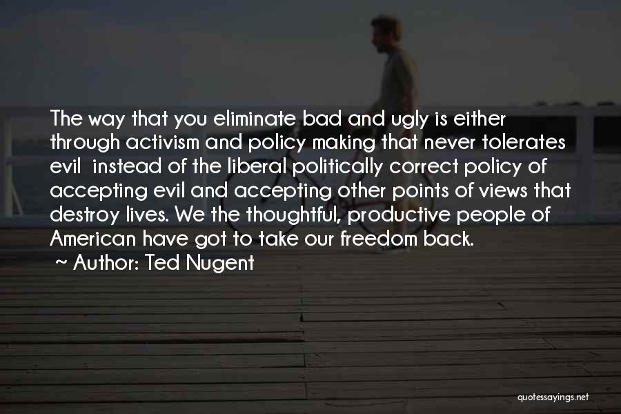 Ted Nugent Quotes: The Way That You Eliminate Bad And Ugly Is Either Through Activism And Policy Making That Never Tolerates Evil Instead