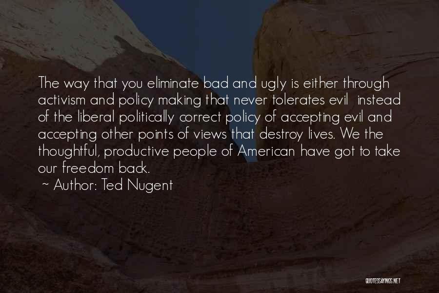 Ted Nugent Quotes: The Way That You Eliminate Bad And Ugly Is Either Through Activism And Policy Making That Never Tolerates Evil Instead