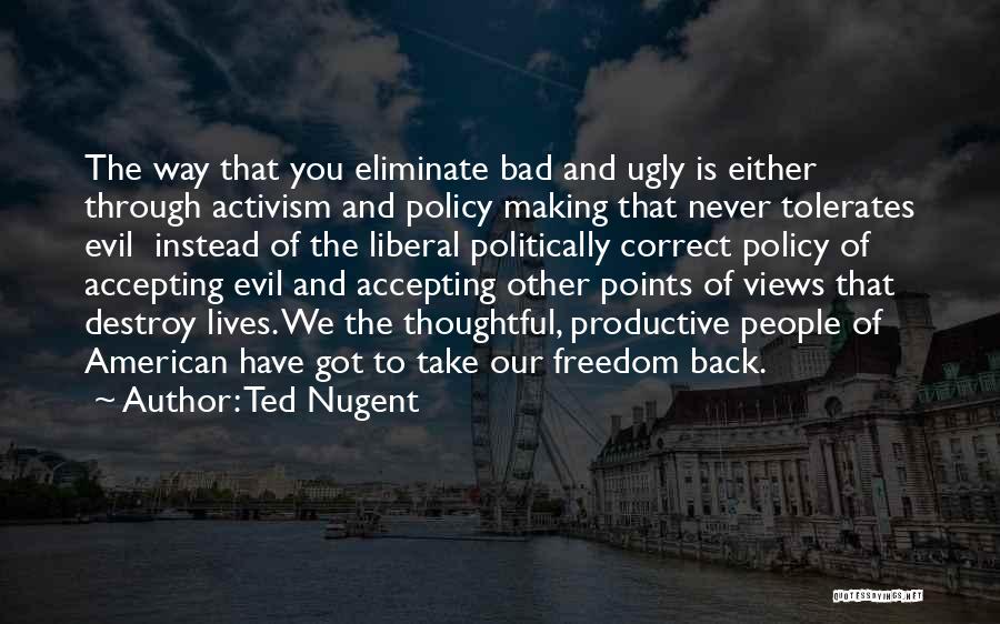 Ted Nugent Quotes: The Way That You Eliminate Bad And Ugly Is Either Through Activism And Policy Making That Never Tolerates Evil Instead