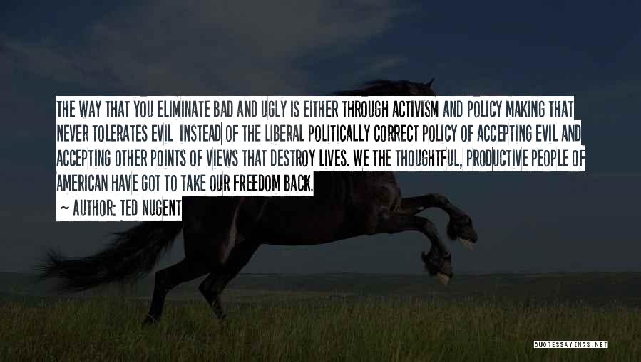 Ted Nugent Quotes: The Way That You Eliminate Bad And Ugly Is Either Through Activism And Policy Making That Never Tolerates Evil Instead