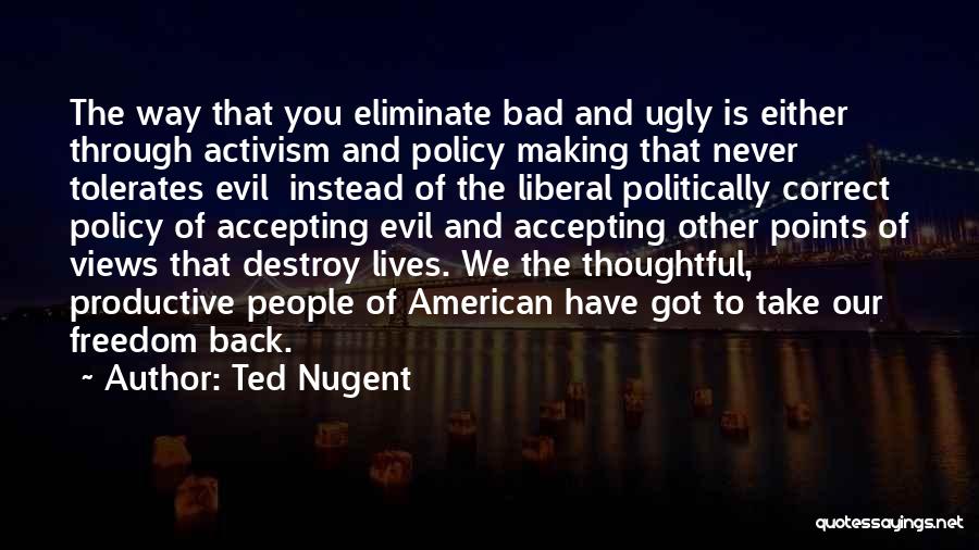 Ted Nugent Quotes: The Way That You Eliminate Bad And Ugly Is Either Through Activism And Policy Making That Never Tolerates Evil Instead