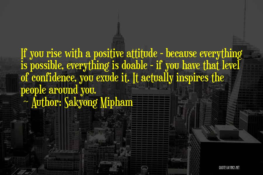 Sakyong Mipham Quotes: If You Rise With A Positive Attitude - Because Everything Is Possible, Everything Is Doable - If You Have That