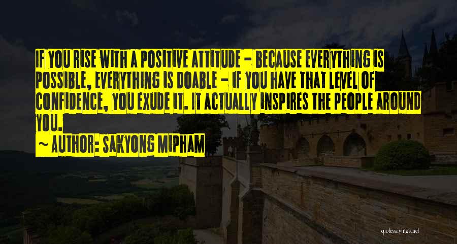 Sakyong Mipham Quotes: If You Rise With A Positive Attitude - Because Everything Is Possible, Everything Is Doable - If You Have That