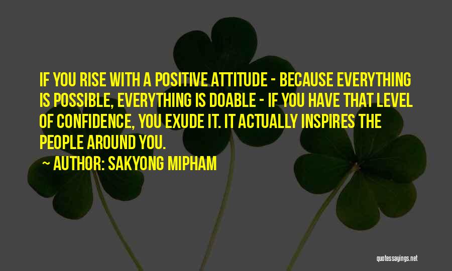 Sakyong Mipham Quotes: If You Rise With A Positive Attitude - Because Everything Is Possible, Everything Is Doable - If You Have That