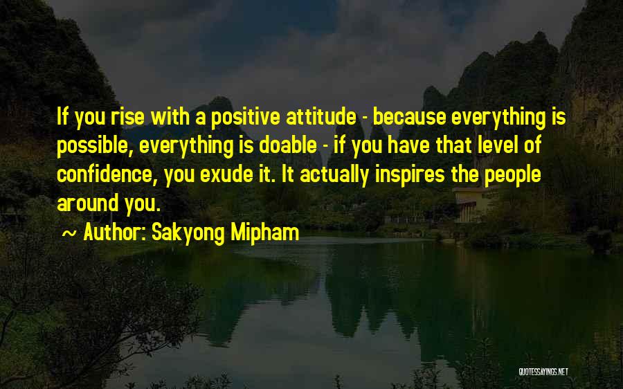 Sakyong Mipham Quotes: If You Rise With A Positive Attitude - Because Everything Is Possible, Everything Is Doable - If You Have That