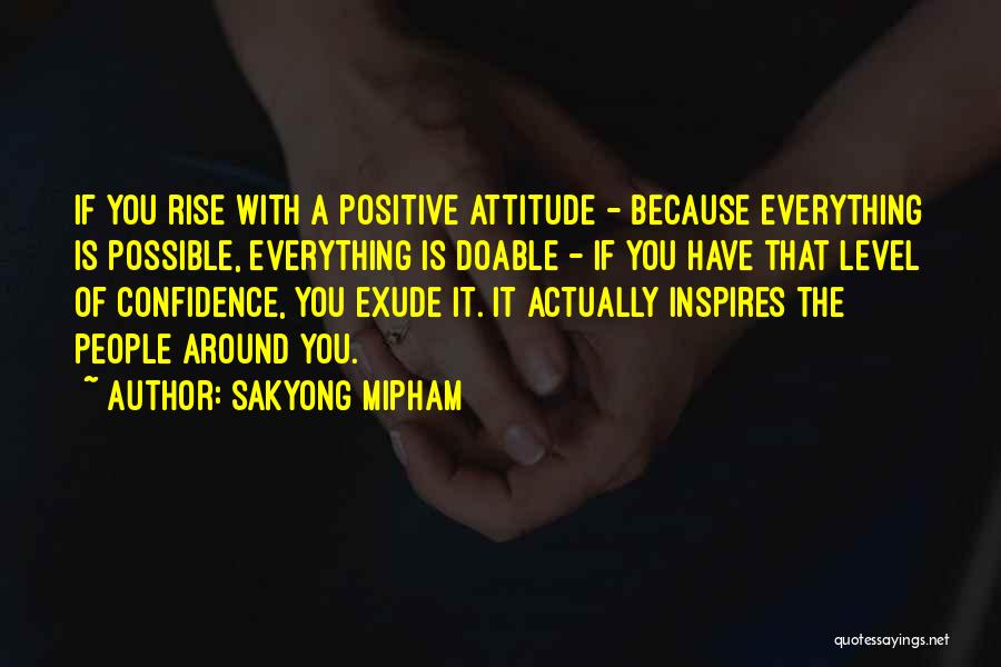 Sakyong Mipham Quotes: If You Rise With A Positive Attitude - Because Everything Is Possible, Everything Is Doable - If You Have That