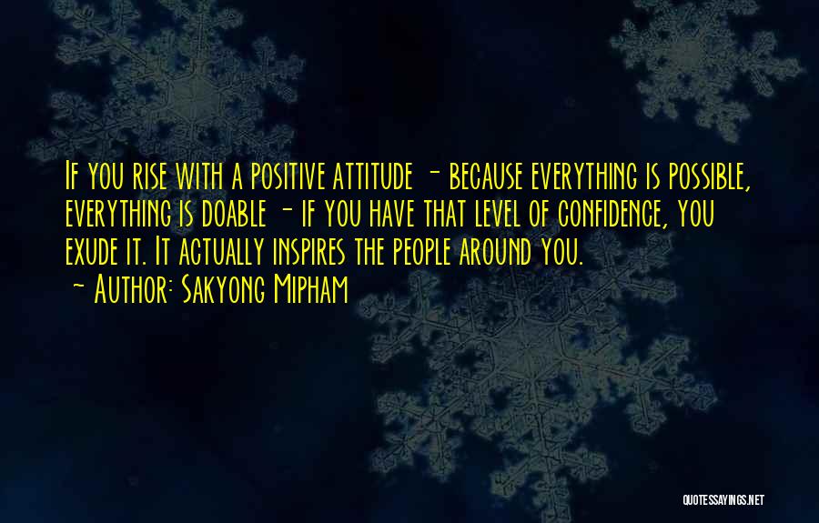 Sakyong Mipham Quotes: If You Rise With A Positive Attitude - Because Everything Is Possible, Everything Is Doable - If You Have That