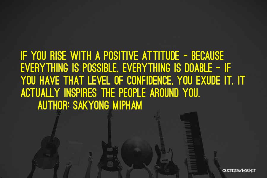 Sakyong Mipham Quotes: If You Rise With A Positive Attitude - Because Everything Is Possible, Everything Is Doable - If You Have That