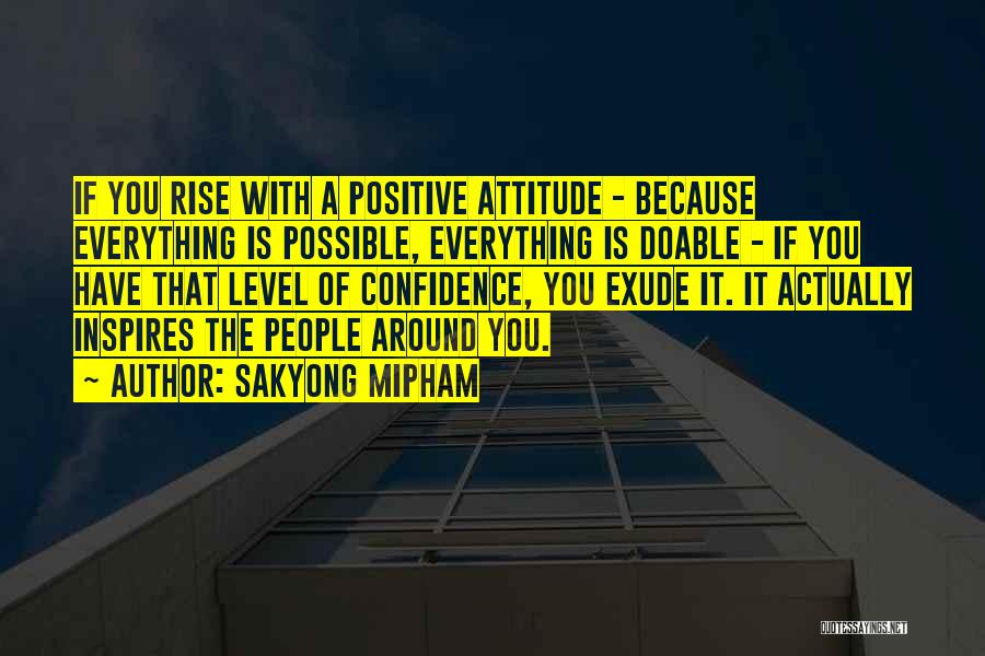 Sakyong Mipham Quotes: If You Rise With A Positive Attitude - Because Everything Is Possible, Everything Is Doable - If You Have That