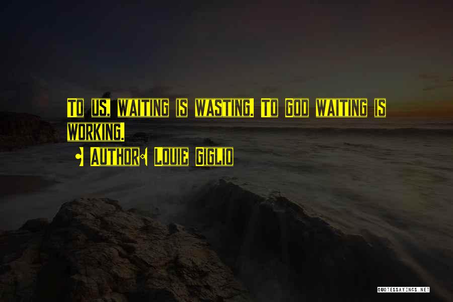 Louie Giglio Quotes: To Us, Waiting Is Wasting. To God Waiting Is Working.