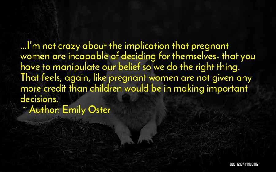 Emily Oster Quotes: ...i'm Not Crazy About The Implication That Pregnant Women Are Incapable Of Deciding For Themselves- That You Have To Manipulate