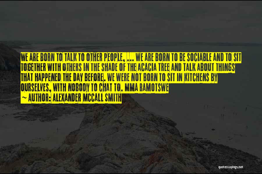 Alexander McCall Smith Quotes: We Are Born To Talk To Other People, ... We Are Born To Be Sociable And To Sit Together With