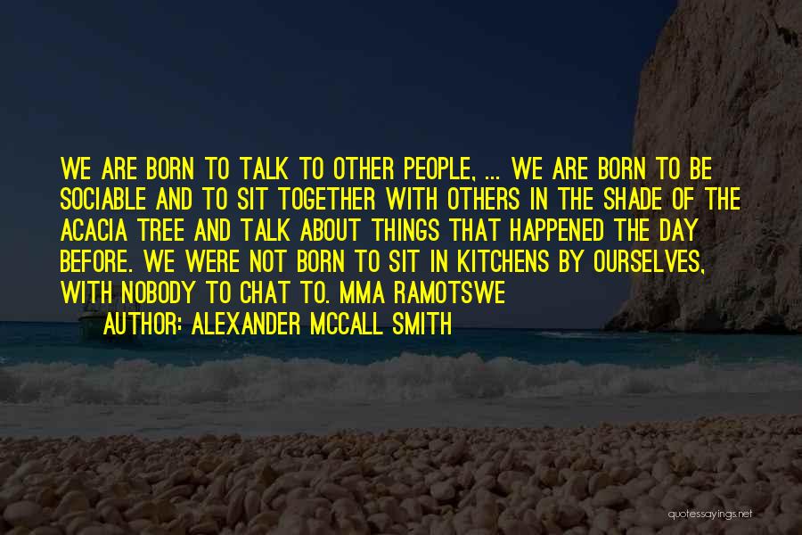 Alexander McCall Smith Quotes: We Are Born To Talk To Other People, ... We Are Born To Be Sociable And To Sit Together With